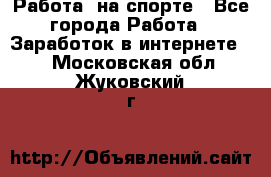 Работа  на спорте - Все города Работа » Заработок в интернете   . Московская обл.,Жуковский г.